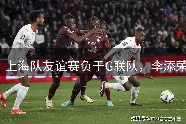 上海队友谊赛负于G联队，李添荣偰李永炜合砍46分